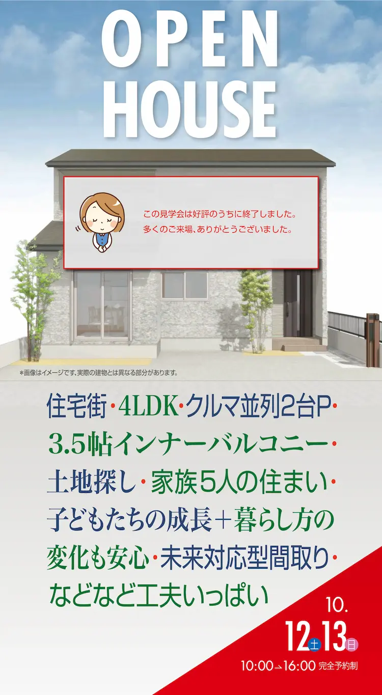 OPEN HOUSE　住宅街・4LDK・クルマ並列2台P・3.5帖インナーバルコニー・土地探し・家族5人の住まい・子どもたちの成長＋暮らし方の変化も安心・未来対応型間取り・などなど工夫いっぱい　10.12土　13日　10:00→16:00　完全予約制　※画像はイメージです、実際の建物とは異なる部分があります。